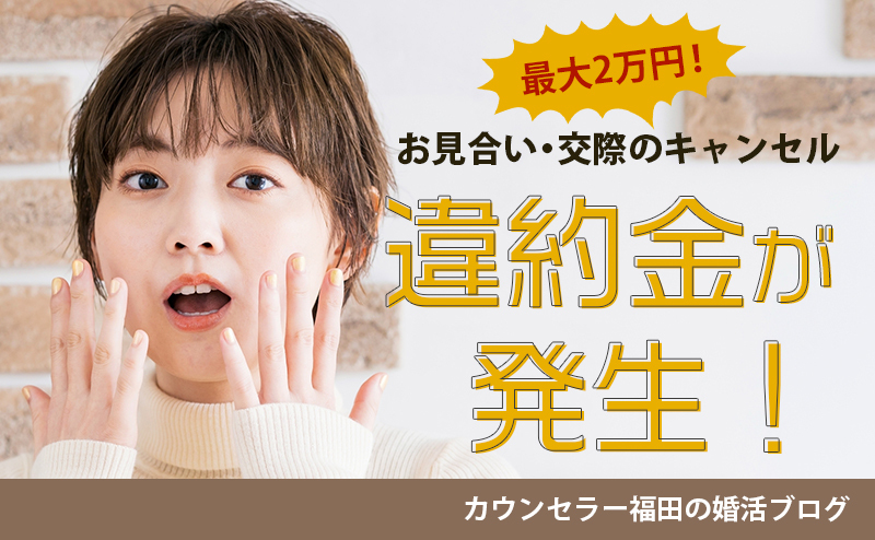 【結婚相談所のルール】最大2万円も支払うの!? お見合いや交際のキャンセル時には違約金が発生することを知っておこう!